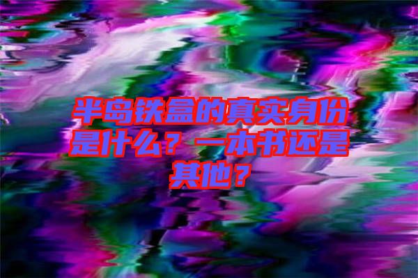 半島鐵盒的真實(shí)身份是什么？一本書還是其他？