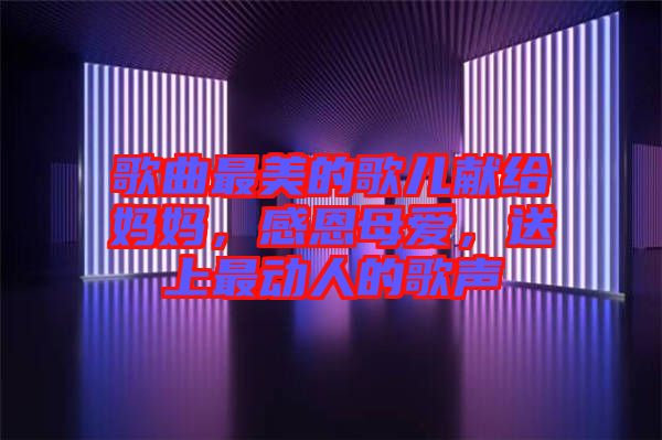 歌曲最美的歌兒獻(xiàn)給媽媽?zhuān)卸髂笎?ài)，送上最動(dòng)人的歌聲
