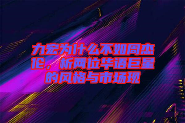 力宏為什么不如周杰倫，析兩位華語巨星的風格與市場現(xiàn)