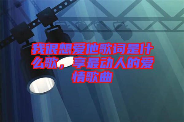 我很想愛他歌詞是什么歌，享最動(dòng)人的愛情歌曲