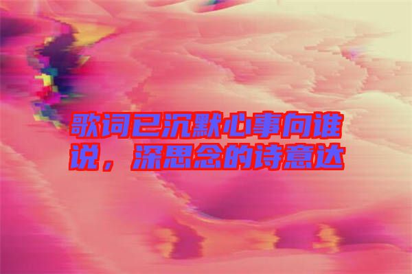 歌詞已沉默心事向誰說，深思念的詩意達(dá)