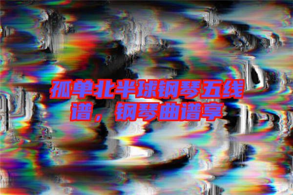 孤單北半球鋼琴五線(xiàn)譜，鋼琴曲譜享