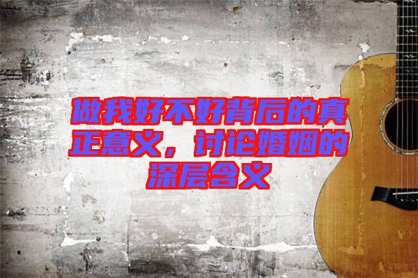 做我好不好背后的真正意義，討論婚姻的深層含義