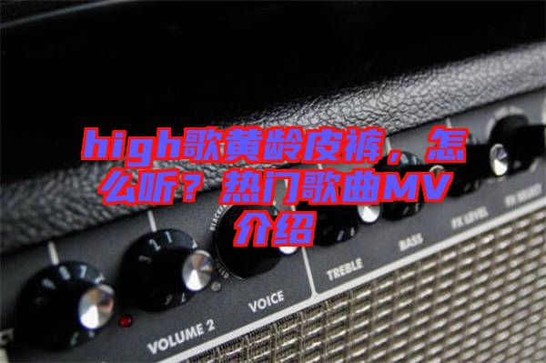 high歌黃齡皮褲，怎么聽？熱門歌曲MV介紹