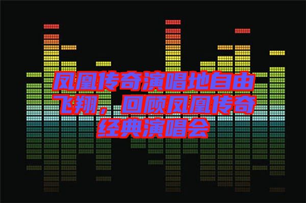 鳳凰傳奇演唱地自由飛翔，回顧鳳凰傳奇經(jīng)典演唱會(huì)