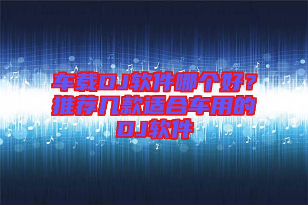 車載DJ軟件哪個好？推薦幾款適合車用的DJ軟件