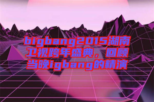 bigbang2015湖南衛(wèi)視跨年盛典，回顧當(dāng)晚igbang的精演