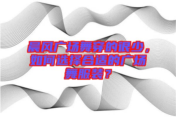 晨風(fēng)廣場(chǎng)舞穿的很少，如何選擇合適的廣場(chǎng)舞服裝？