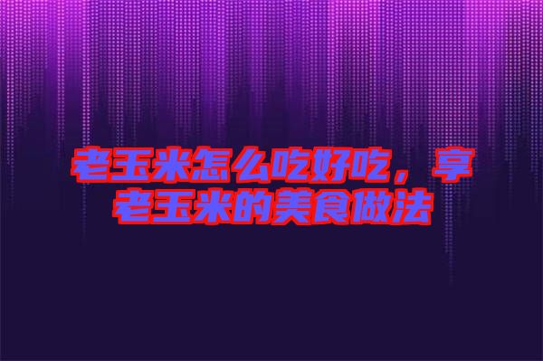 老玉米怎么吃好吃，享老玉米的美食做法