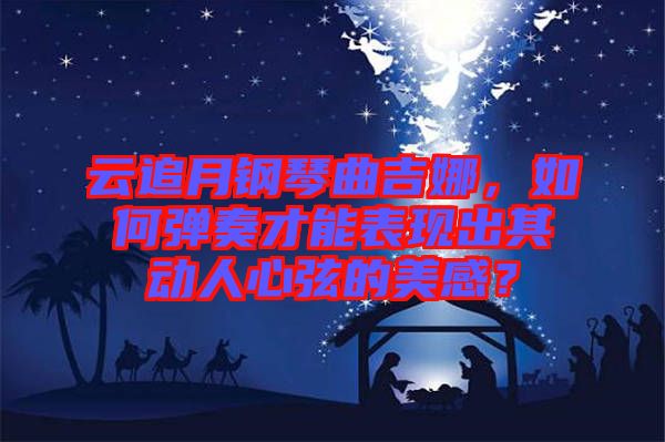 云追月鋼琴曲吉娜，如何彈奏才能表現(xiàn)出其動(dòng)人心弦的美感？