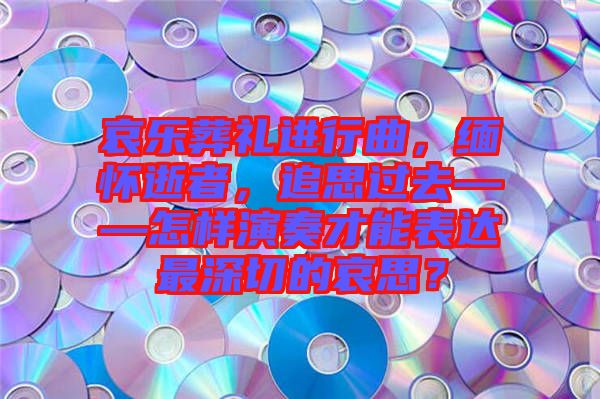 哀樂葬禮進(jìn)行曲，緬懷逝者，追思過去——怎樣演奏才能表達(dá)最深切的哀思？