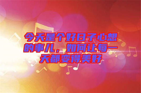 今天是個(gè)好日子心想的事兒，如何讓每一天都變得美好