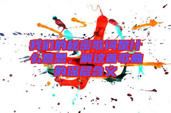 我們的秘密歌詞是什么意思，解這首歌曲的深層含義