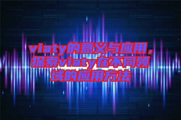 viaty的意義與應(yīng)用，探索viaty在不同領(lǐng)域的應(yīng)用方法