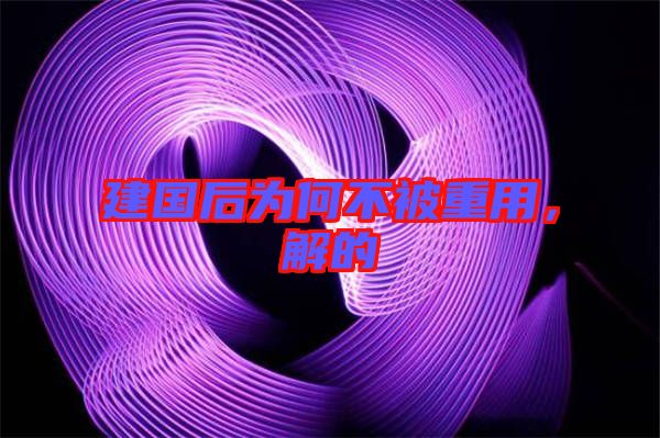 建國后為何不被重用，解的