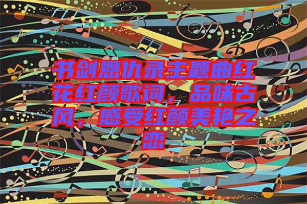 書劍恩仇錄主題曲紅花紅顏歌詞，品味古風，感受紅顏美艷之戀