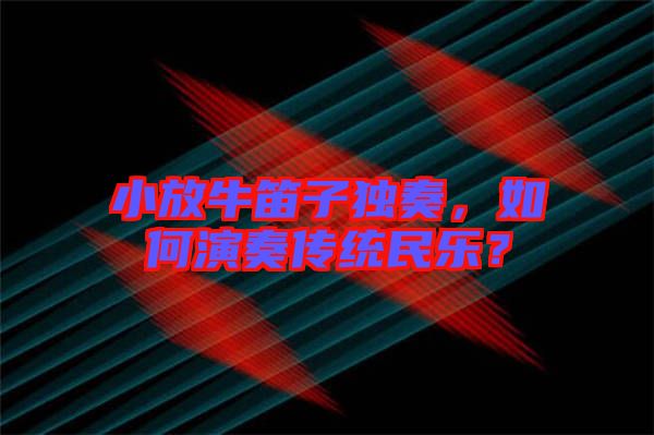 小放牛笛子獨(dú)奏，如何演奏傳統(tǒng)民樂？
