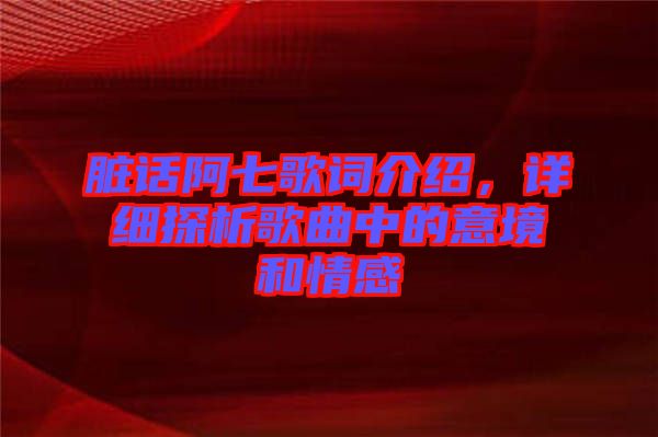 臟話阿七歌詞介紹，詳細探析歌曲中的意境和情感