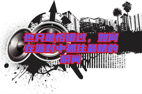 也只是怕錯過，如何在派對中抓住最精的瞬間