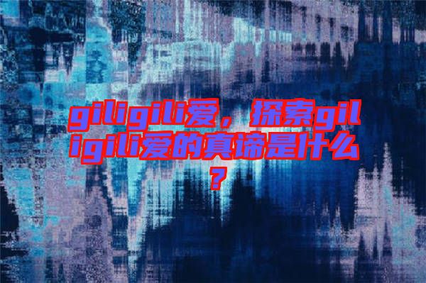 giligili愛，探索giligili愛的真諦是什么？