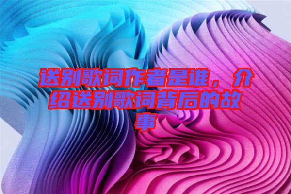 送別歌詞作者是誰，介紹送別歌詞背后的故事