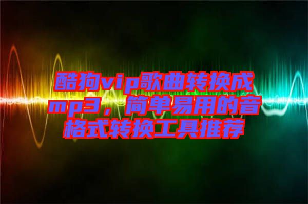 酷狗vip歌曲轉(zhuǎn)換成mp3，簡單易用的音格式轉(zhuǎn)換工具推薦