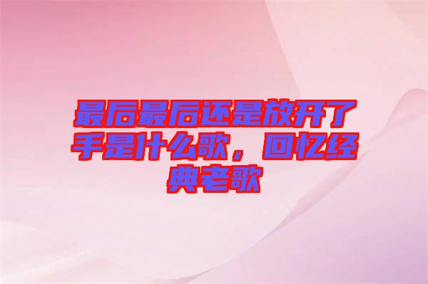 最后最后還是放開了手是什么歌，回憶經(jīng)典老歌