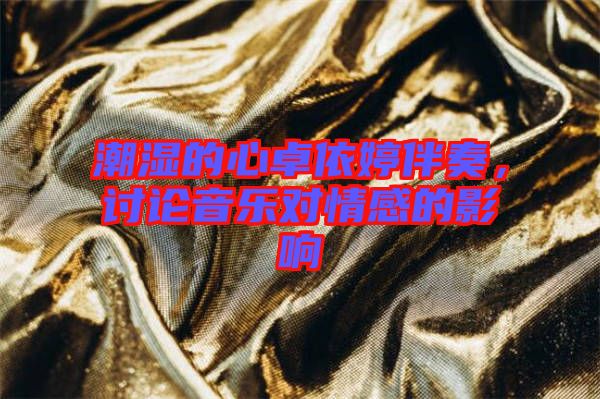 潮濕的心卓依婷伴奏，討論音樂對(duì)情感的影響