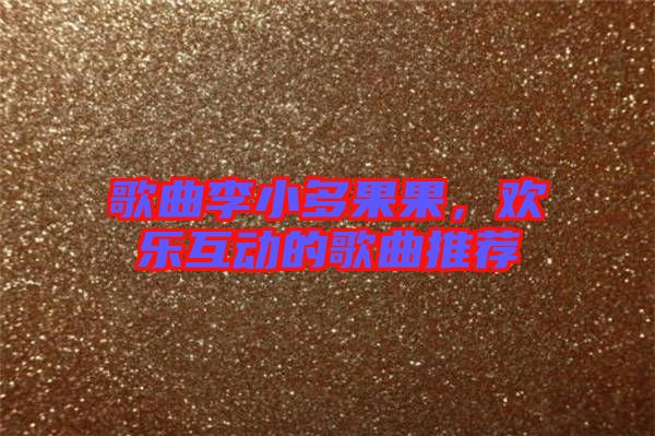 歌曲李小多果果，歡樂(lè)互動(dòng)的歌曲推薦