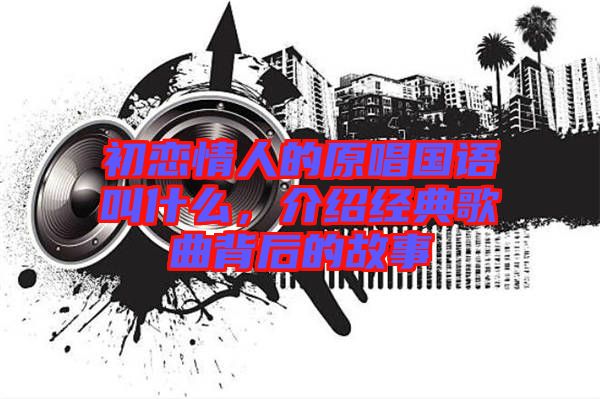初戀情人的原唱國(guó)語叫什么，介紹經(jīng)典歌曲背后的故事