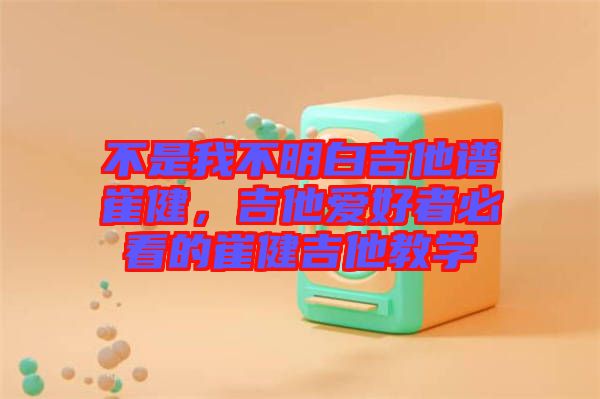 不是我不明白吉他譜崔健，吉他愛好者必看的崔健吉他教學(xué)