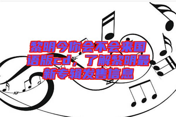 黎明今你會(huì)不會(huì)來國語版cd，了解黎明最新專輯發(fā)售信息