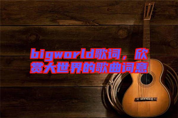 bigworld歌詞，欣賞大世界的歌曲詞意