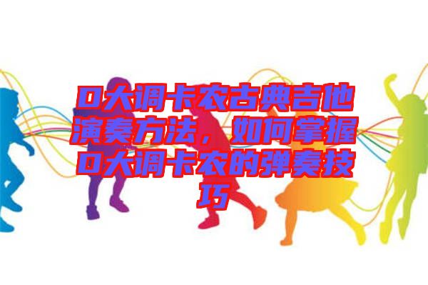 D大調(diào)卡農(nóng)古典吉他演奏方法，如何掌握D大調(diào)卡農(nóng)的彈奏技巧