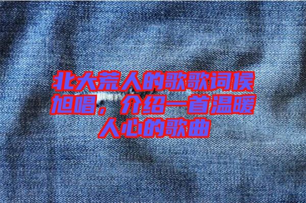 北大荒人的歌歌詞侯旭唱，介紹一首溫暖人心的歌曲