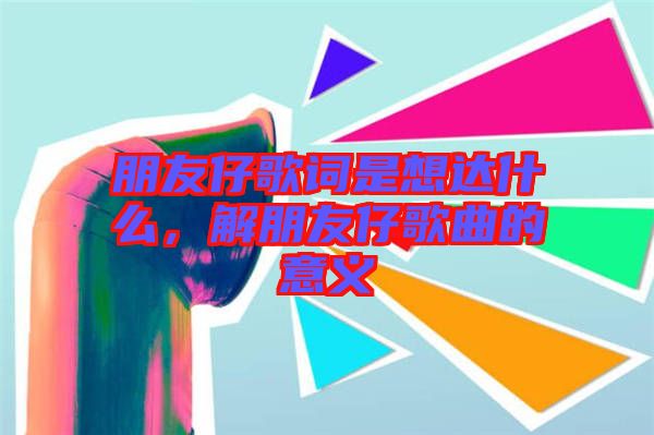 朋友仔歌詞是想達什么，解朋友仔歌曲的意義