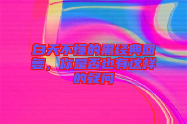 白天不懂的黑經(jīng)典回復(fù)，你是否也有這樣的疑問(wèn)