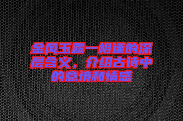 金風(fēng)玉露一相逢的深層含義，介紹古詩(shī)中的意境和情感