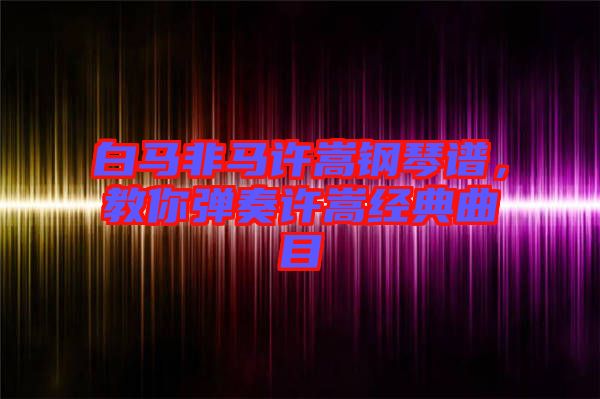 白馬非馬許嵩鋼琴譜，教你彈奏許嵩經(jīng)典曲目