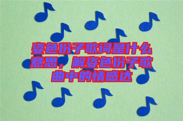 姿色份子歌詞是什么意思，解姿色份子歌曲中的情感達(dá)