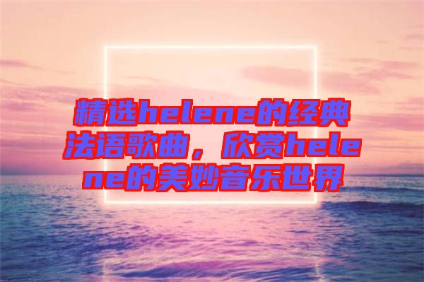 精選helene的經(jīng)典法語歌曲，欣賞helene的美妙音樂世界