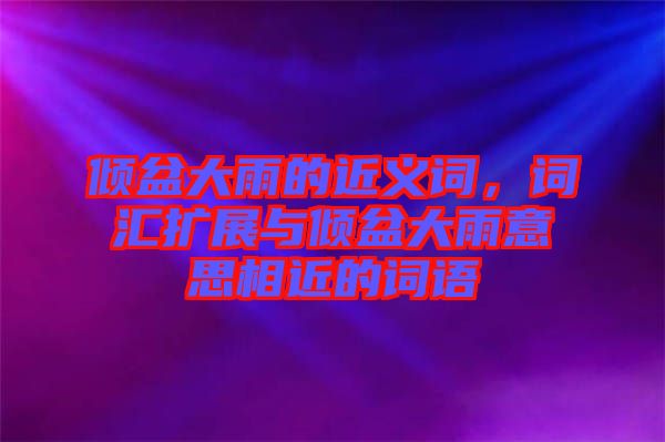 傾盆大雨的近義詞，詞匯擴展與傾盆大雨意思相近的詞語