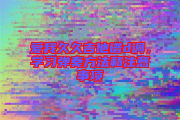 愛我久久吉他譜d調(diào)，學(xué)習(xí)彈奏方法和注意事項(xiàng)