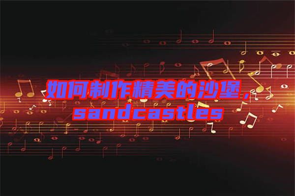 如何制作精美的沙堡，sandcastles