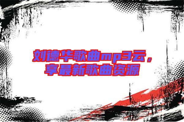 劉德華歌曲mp3云，享最新歌曲資源
