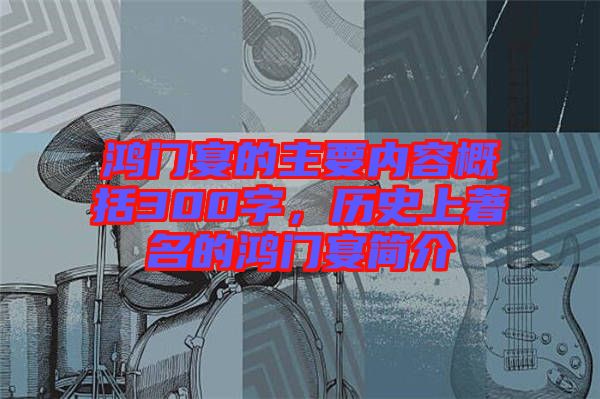 鴻門宴的主要內容概括300字，歷史上著名的鴻門宴簡介