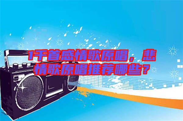 1千首感情歌原唱，悲情歌原唱推薦哪些？