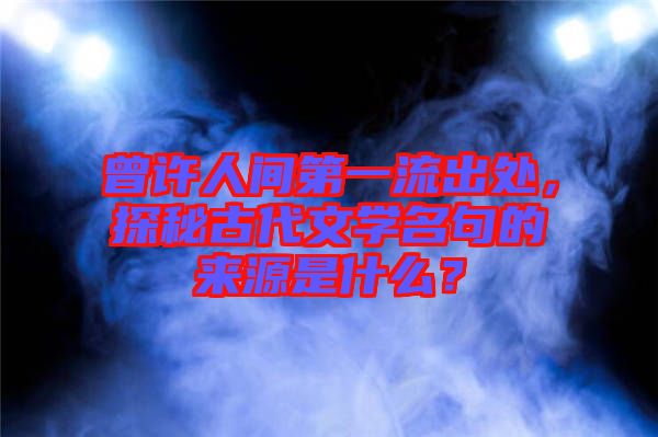 曾許人間第一流出處，探秘古代文學(xué)名句的來源是什么？