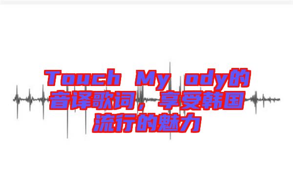 Touch My ody的音譯歌詞，享受韓國流行的魅力