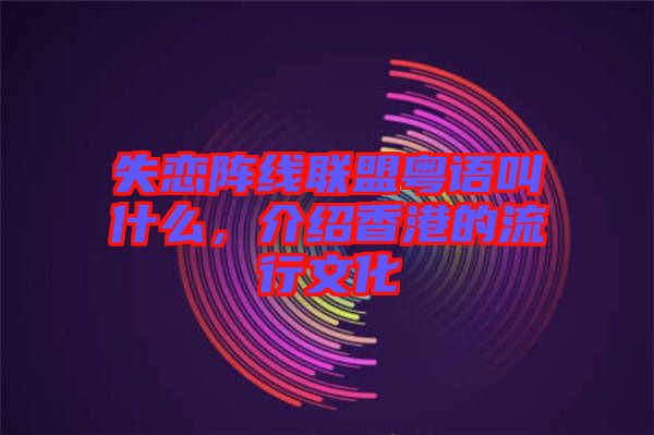 失戀陣線聯(lián)盟粵語(yǔ)叫什么，介紹香港的流行文化